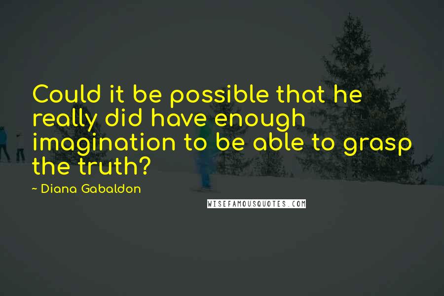 Diana Gabaldon Quotes: Could it be possible that he really did have enough imagination to be able to grasp the truth?