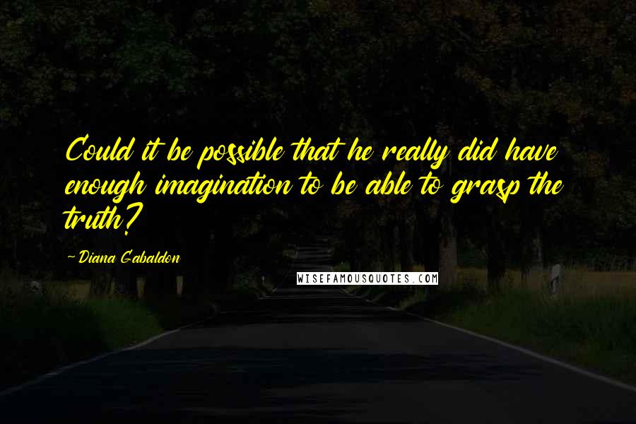 Diana Gabaldon Quotes: Could it be possible that he really did have enough imagination to be able to grasp the truth?