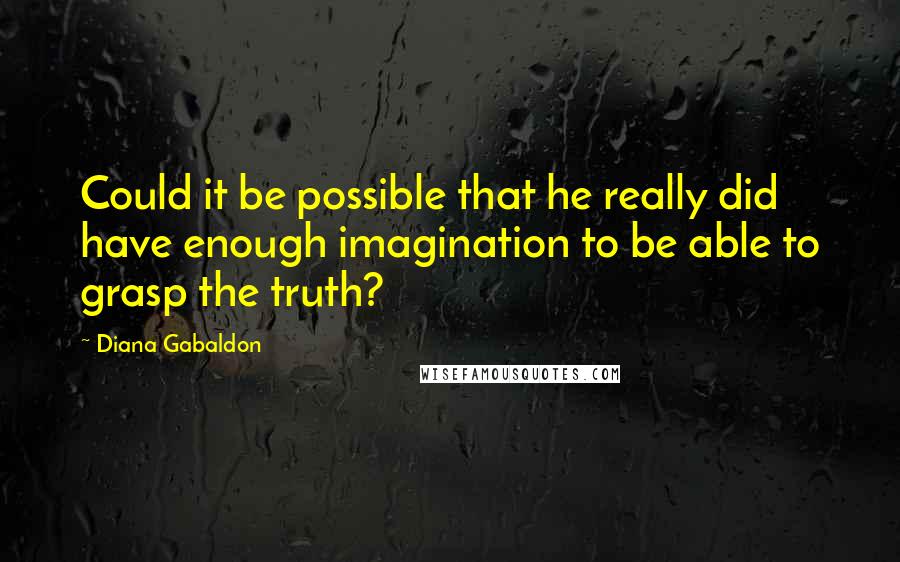 Diana Gabaldon Quotes: Could it be possible that he really did have enough imagination to be able to grasp the truth?