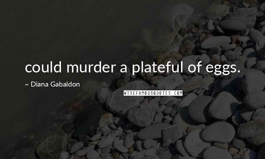 Diana Gabaldon Quotes: could murder a plateful of eggs.