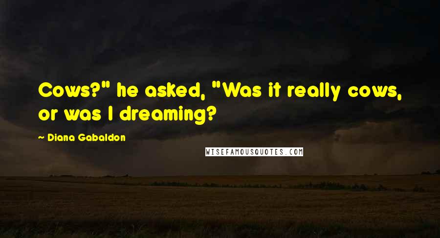 Diana Gabaldon Quotes: Cows?" he asked, "Was it really cows, or was I dreaming?