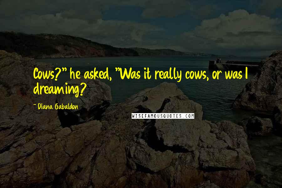 Diana Gabaldon Quotes: Cows?" he asked, "Was it really cows, or was I dreaming?