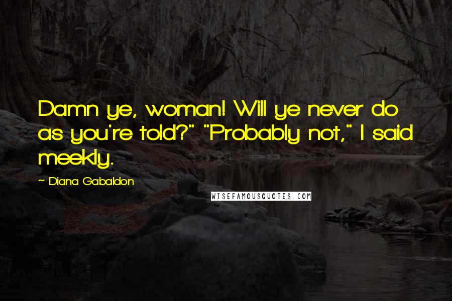 Diana Gabaldon Quotes: Damn ye, woman! Will ye never do as you're told?" "Probably not," I said meekly.