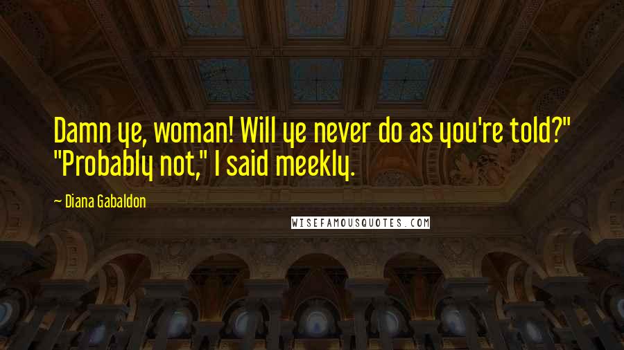 Diana Gabaldon Quotes: Damn ye, woman! Will ye never do as you're told?" "Probably not," I said meekly.