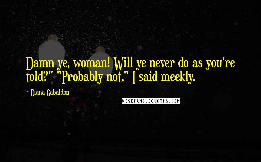 Diana Gabaldon Quotes: Damn ye, woman! Will ye never do as you're told?" "Probably not," I said meekly.