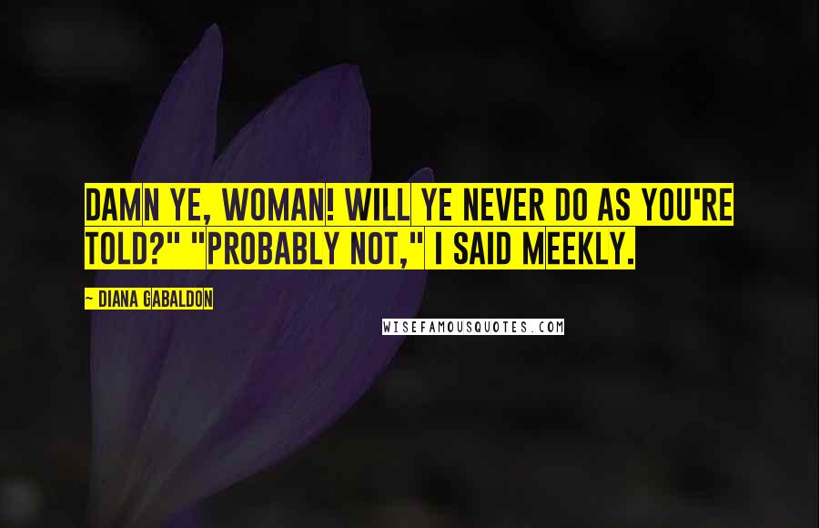 Diana Gabaldon Quotes: Damn ye, woman! Will ye never do as you're told?" "Probably not," I said meekly.
