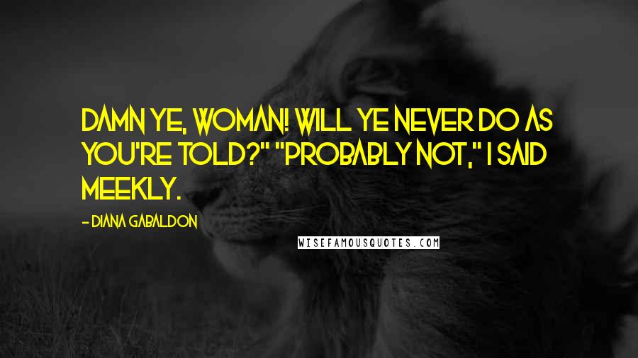 Diana Gabaldon Quotes: Damn ye, woman! Will ye never do as you're told?" "Probably not," I said meekly.