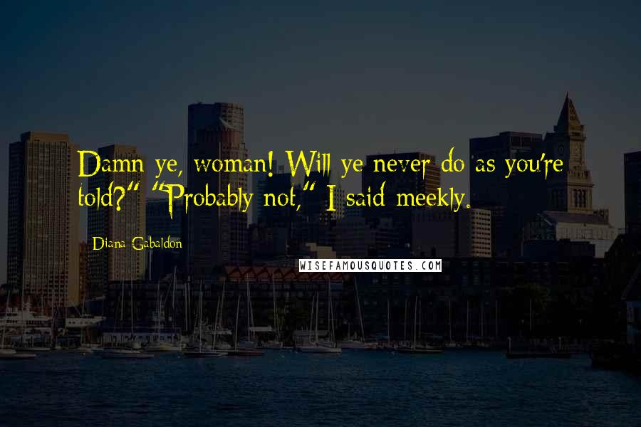 Diana Gabaldon Quotes: Damn ye, woman! Will ye never do as you're told?" "Probably not," I said meekly.