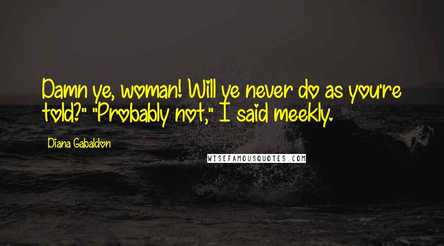 Diana Gabaldon Quotes: Damn ye, woman! Will ye never do as you're told?" "Probably not," I said meekly.