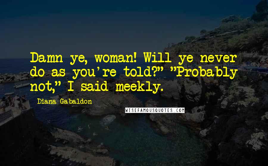 Diana Gabaldon Quotes: Damn ye, woman! Will ye never do as you're told?" "Probably not," I said meekly.