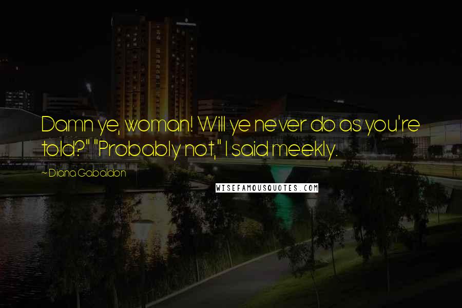 Diana Gabaldon Quotes: Damn ye, woman! Will ye never do as you're told?" "Probably not," I said meekly.