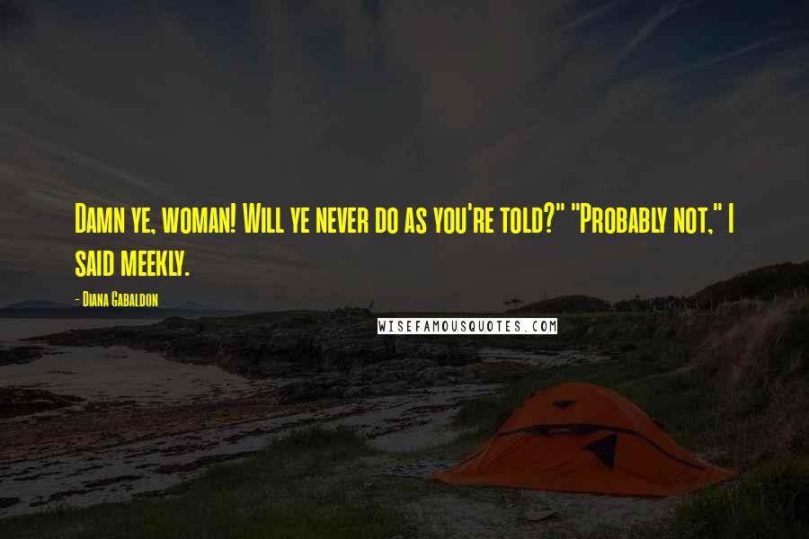 Diana Gabaldon Quotes: Damn ye, woman! Will ye never do as you're told?" "Probably not," I said meekly.