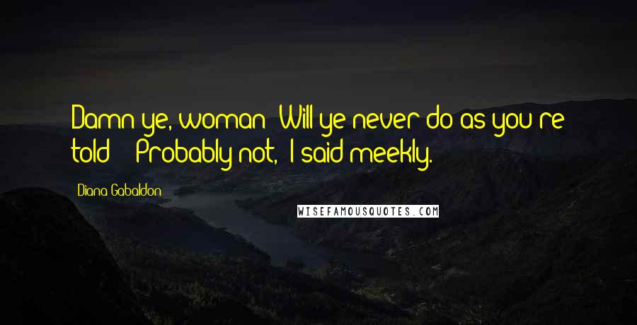 Diana Gabaldon Quotes: Damn ye, woman! Will ye never do as you're told?" "Probably not," I said meekly.