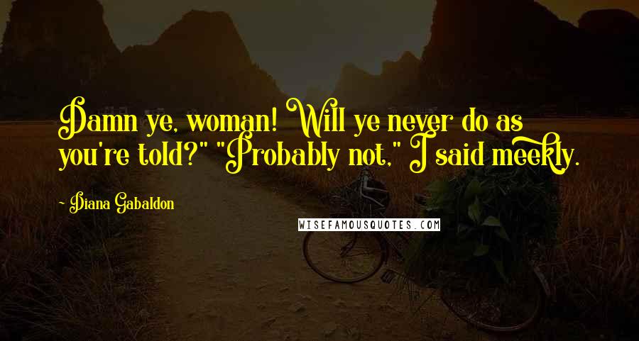 Diana Gabaldon Quotes: Damn ye, woman! Will ye never do as you're told?" "Probably not," I said meekly.