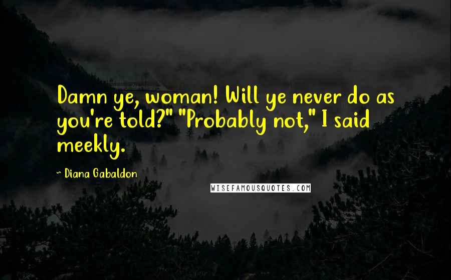 Diana Gabaldon Quotes: Damn ye, woman! Will ye never do as you're told?" "Probably not," I said meekly.