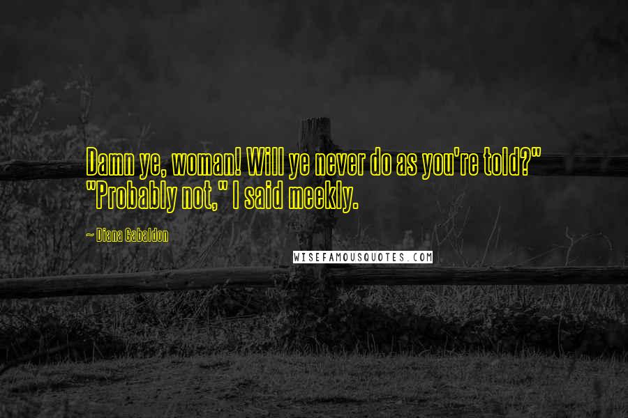 Diana Gabaldon Quotes: Damn ye, woman! Will ye never do as you're told?" "Probably not," I said meekly.
