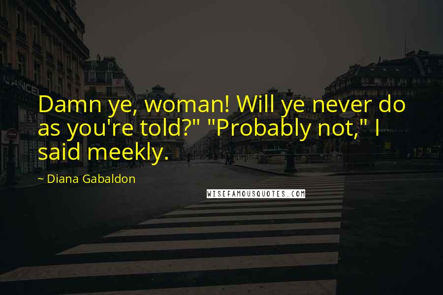 Diana Gabaldon Quotes: Damn ye, woman! Will ye never do as you're told?" "Probably not," I said meekly.