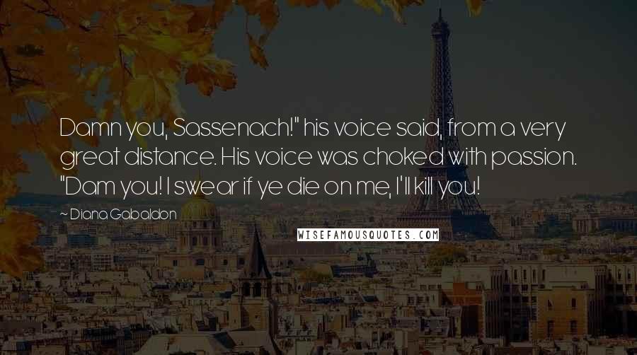 Diana Gabaldon Quotes: Damn you, Sassenach!" his voice said, from a very great distance. His voice was choked with passion. "Dam you! I swear if ye die on me, I'll kill you!