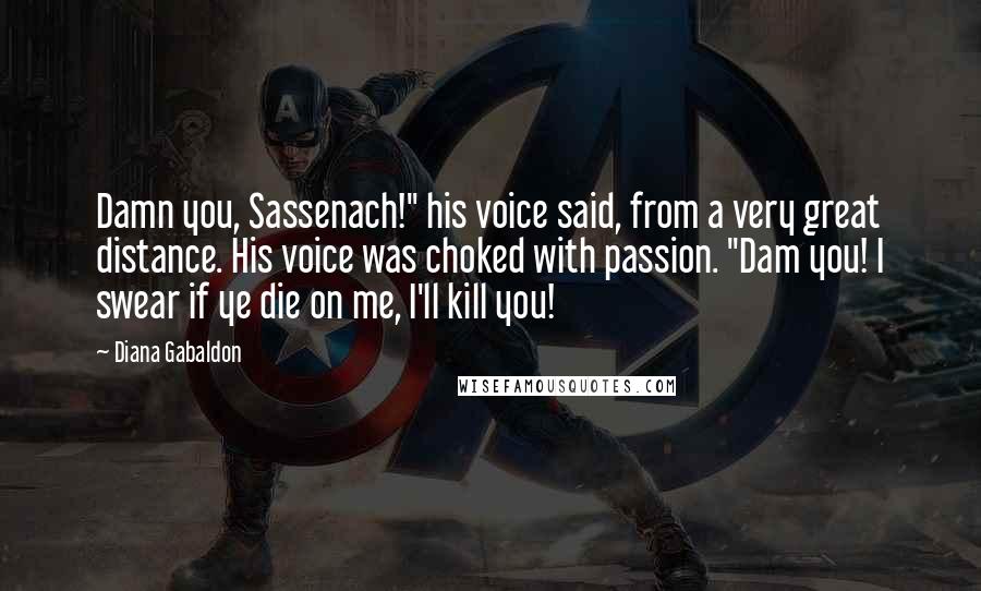 Diana Gabaldon Quotes: Damn you, Sassenach!" his voice said, from a very great distance. His voice was choked with passion. "Dam you! I swear if ye die on me, I'll kill you!