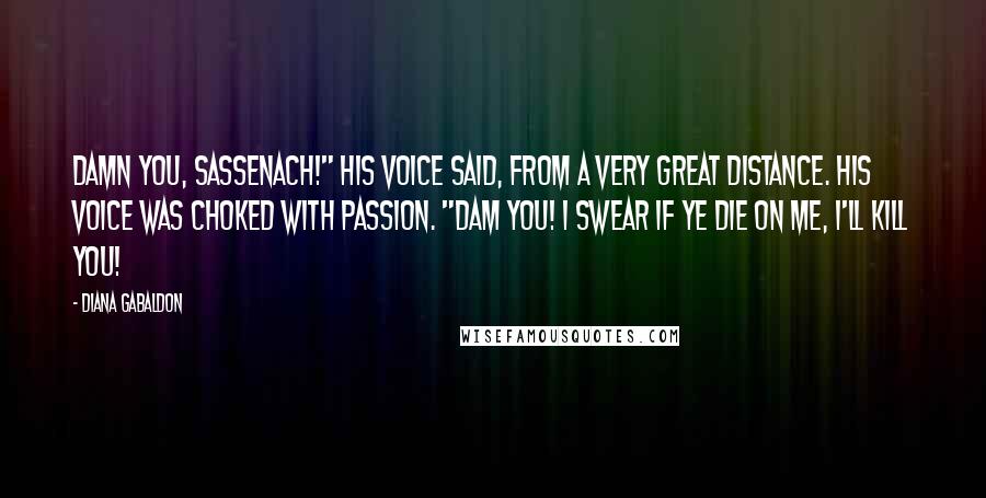 Diana Gabaldon Quotes: Damn you, Sassenach!" his voice said, from a very great distance. His voice was choked with passion. "Dam you! I swear if ye die on me, I'll kill you!