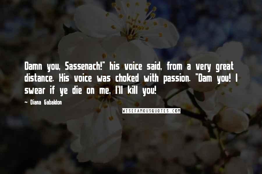 Diana Gabaldon Quotes: Damn you, Sassenach!" his voice said, from a very great distance. His voice was choked with passion. "Dam you! I swear if ye die on me, I'll kill you!