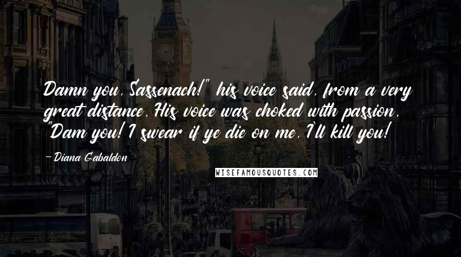 Diana Gabaldon Quotes: Damn you, Sassenach!" his voice said, from a very great distance. His voice was choked with passion. "Dam you! I swear if ye die on me, I'll kill you!