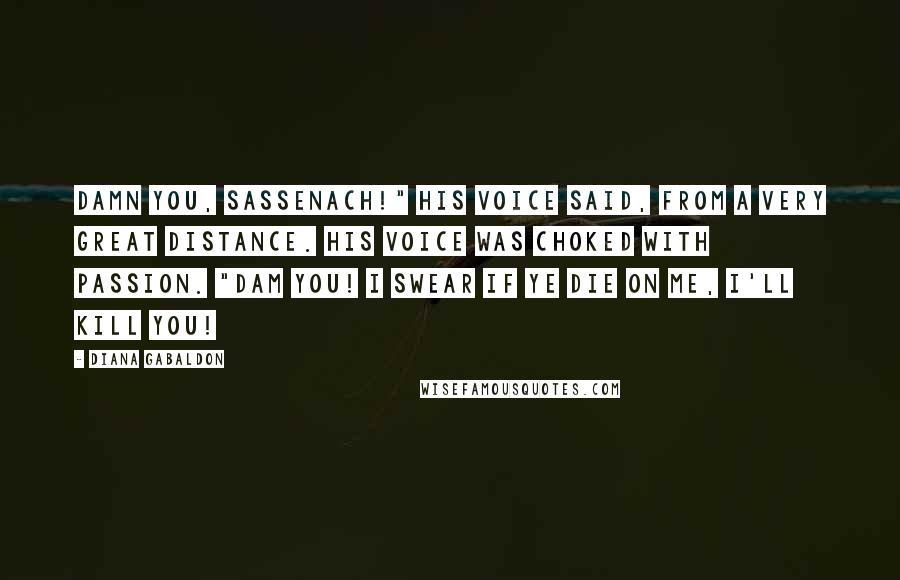 Diana Gabaldon Quotes: Damn you, Sassenach!" his voice said, from a very great distance. His voice was choked with passion. "Dam you! I swear if ye die on me, I'll kill you!