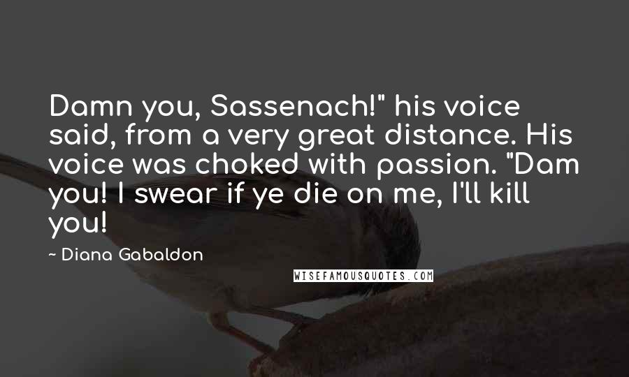 Diana Gabaldon Quotes: Damn you, Sassenach!" his voice said, from a very great distance. His voice was choked with passion. "Dam you! I swear if ye die on me, I'll kill you!