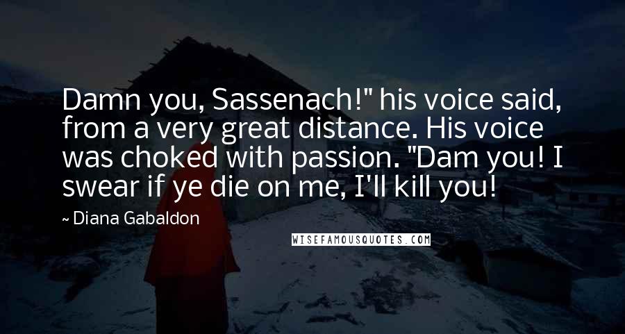 Diana Gabaldon Quotes: Damn you, Sassenach!" his voice said, from a very great distance. His voice was choked with passion. "Dam you! I swear if ye die on me, I'll kill you!