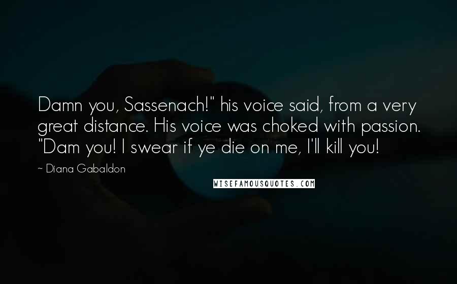 Diana Gabaldon Quotes: Damn you, Sassenach!" his voice said, from a very great distance. His voice was choked with passion. "Dam you! I swear if ye die on me, I'll kill you!