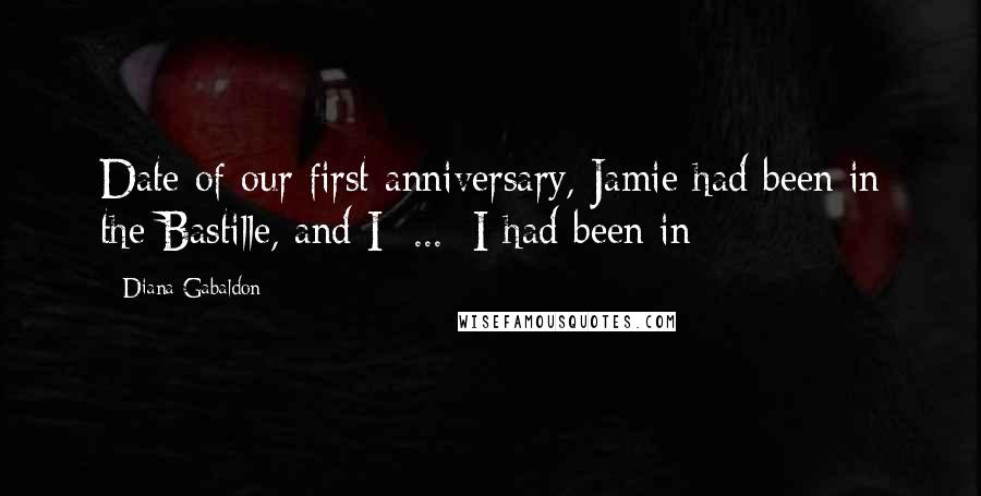 Diana Gabaldon Quotes: Date of our first anniversary, Jamie had been in the Bastille, and I  ...  I had been in