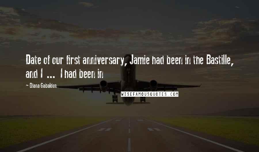 Diana Gabaldon Quotes: Date of our first anniversary, Jamie had been in the Bastille, and I  ...  I had been in