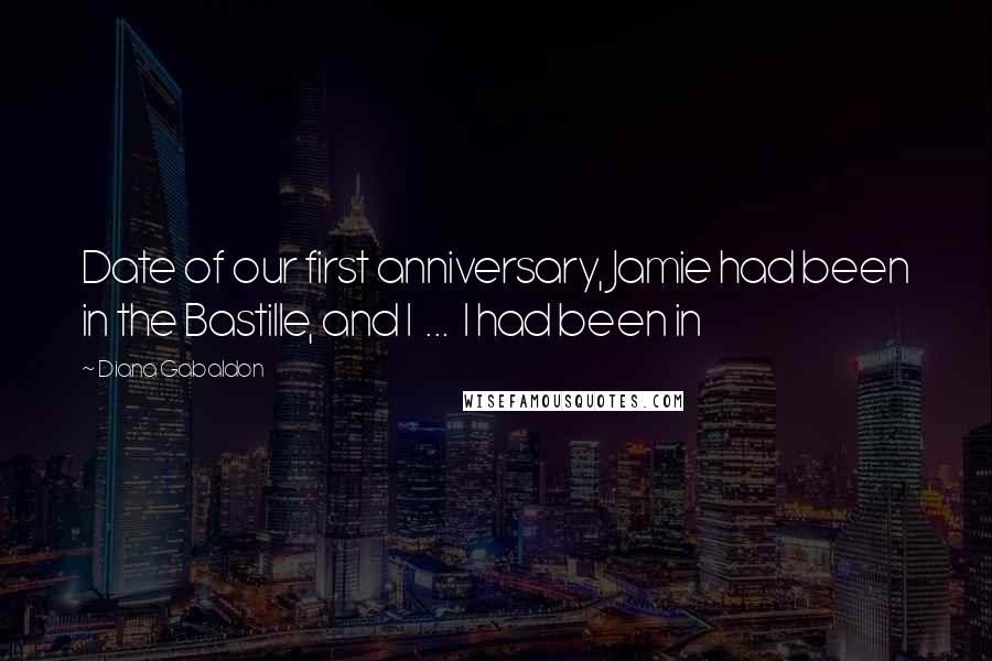 Diana Gabaldon Quotes: Date of our first anniversary, Jamie had been in the Bastille, and I  ...  I had been in