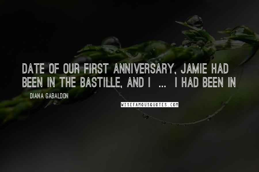 Diana Gabaldon Quotes: Date of our first anniversary, Jamie had been in the Bastille, and I  ...  I had been in