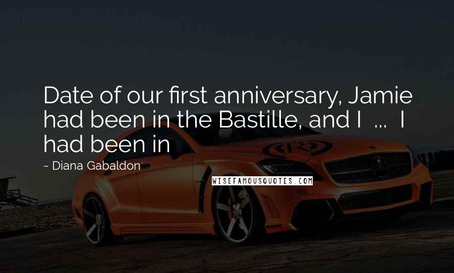 Diana Gabaldon Quotes: Date of our first anniversary, Jamie had been in the Bastille, and I  ...  I had been in