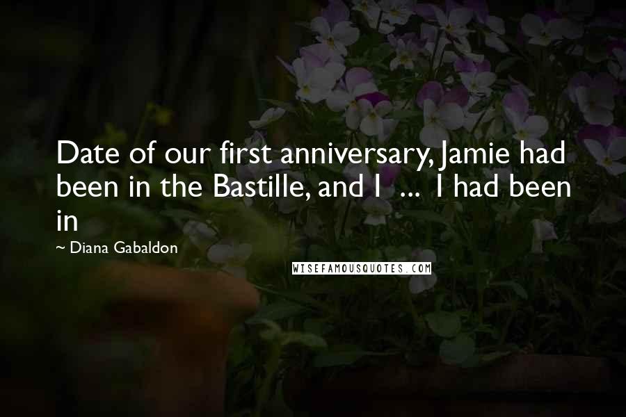 Diana Gabaldon Quotes: Date of our first anniversary, Jamie had been in the Bastille, and I  ...  I had been in