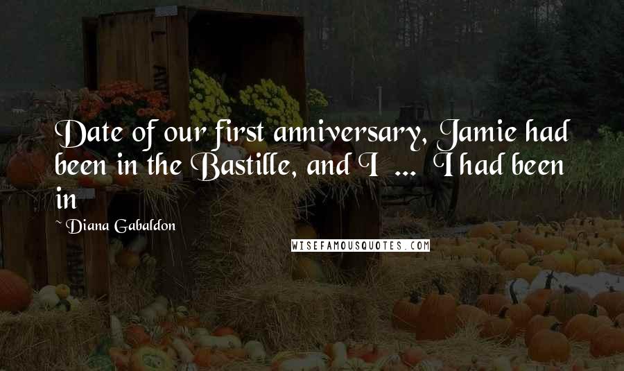 Diana Gabaldon Quotes: Date of our first anniversary, Jamie had been in the Bastille, and I  ...  I had been in