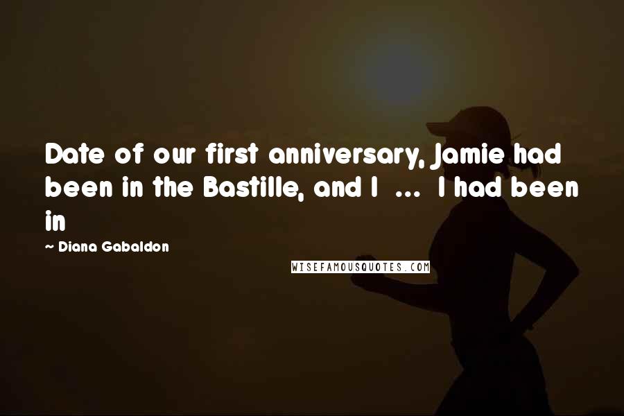 Diana Gabaldon Quotes: Date of our first anniversary, Jamie had been in the Bastille, and I  ...  I had been in