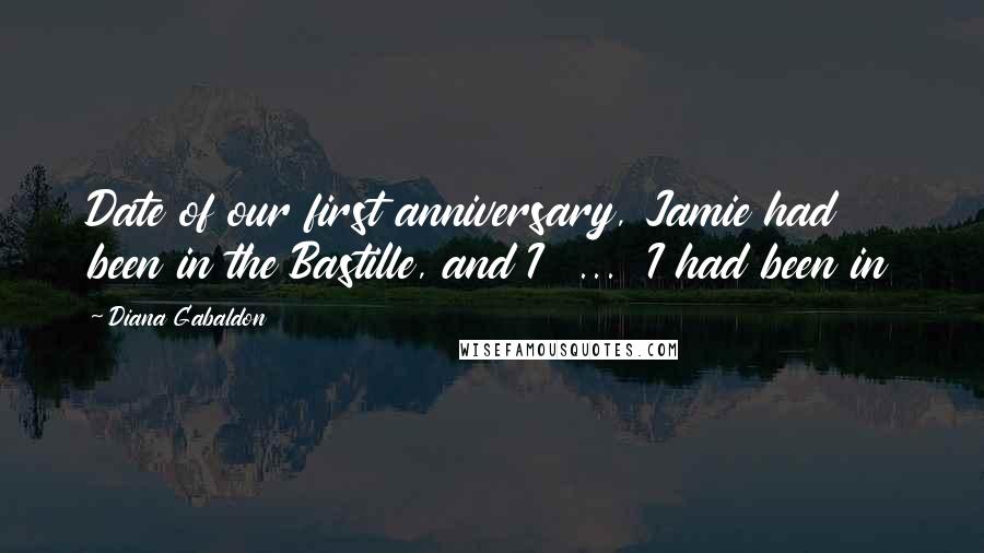 Diana Gabaldon Quotes: Date of our first anniversary, Jamie had been in the Bastille, and I  ...  I had been in