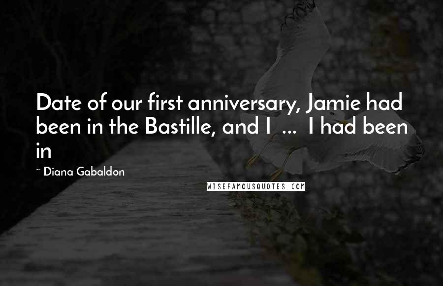 Diana Gabaldon Quotes: Date of our first anniversary, Jamie had been in the Bastille, and I  ...  I had been in