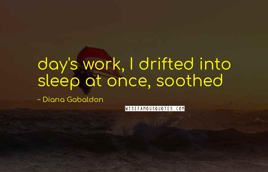 Diana Gabaldon Quotes: day's work, I drifted into sleep at once, soothed