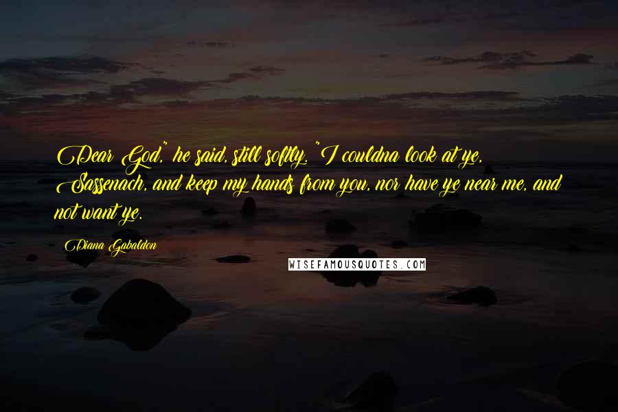 Diana Gabaldon Quotes: Dear God," he said, still softly. "I couldna look at ye, Sassenach, and keep my hands from you, nor have ye near me, and not want ye.