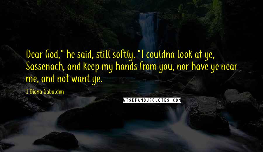 Diana Gabaldon Quotes: Dear God," he said, still softly. "I couldna look at ye, Sassenach, and keep my hands from you, nor have ye near me, and not want ye.