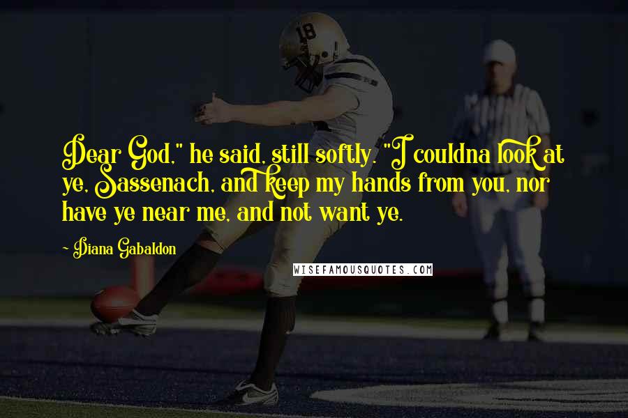Diana Gabaldon Quotes: Dear God," he said, still softly. "I couldna look at ye, Sassenach, and keep my hands from you, nor have ye near me, and not want ye.