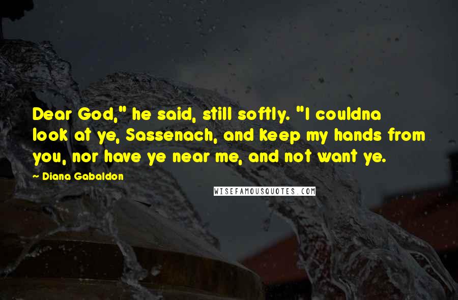 Diana Gabaldon Quotes: Dear God," he said, still softly. "I couldna look at ye, Sassenach, and keep my hands from you, nor have ye near me, and not want ye.