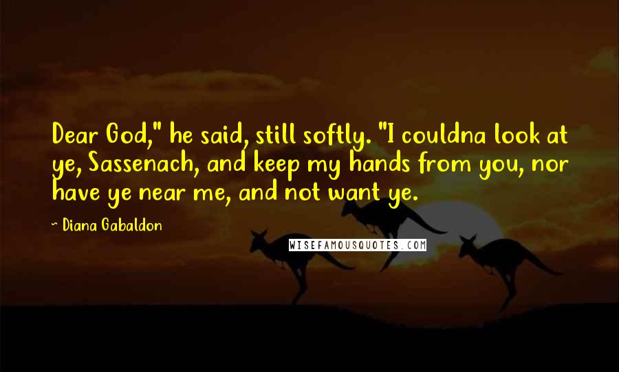 Diana Gabaldon Quotes: Dear God," he said, still softly. "I couldna look at ye, Sassenach, and keep my hands from you, nor have ye near me, and not want ye.