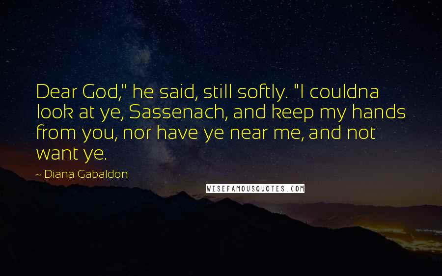 Diana Gabaldon Quotes: Dear God," he said, still softly. "I couldna look at ye, Sassenach, and keep my hands from you, nor have ye near me, and not want ye.