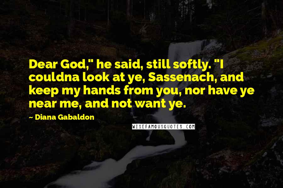 Diana Gabaldon Quotes: Dear God," he said, still softly. "I couldna look at ye, Sassenach, and keep my hands from you, nor have ye near me, and not want ye.