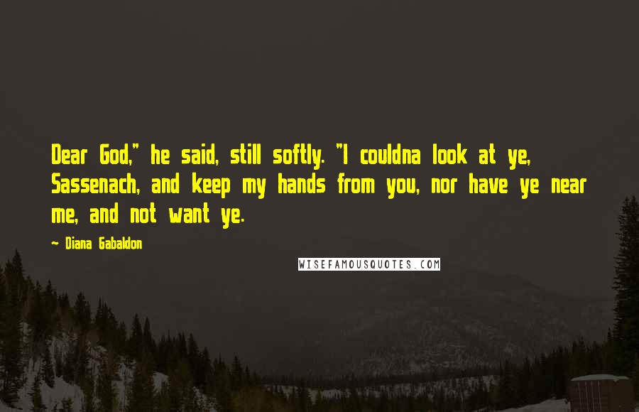 Diana Gabaldon Quotes: Dear God," he said, still softly. "I couldna look at ye, Sassenach, and keep my hands from you, nor have ye near me, and not want ye.