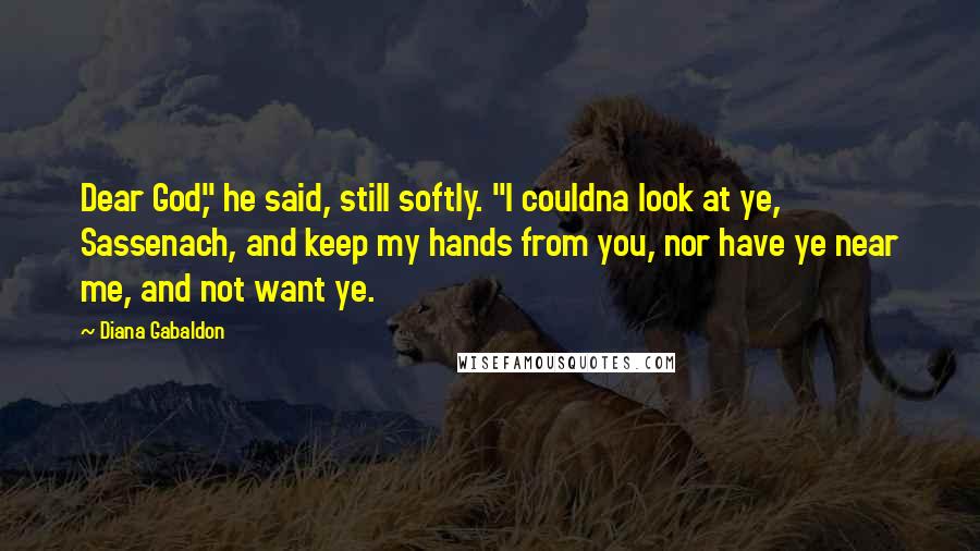 Diana Gabaldon Quotes: Dear God," he said, still softly. "I couldna look at ye, Sassenach, and keep my hands from you, nor have ye near me, and not want ye.